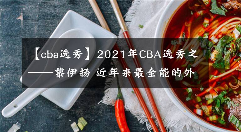 【cba選秀】2021年CBA選秀之——黎伊揚(yáng) 近年來最全能的外線選秀球員