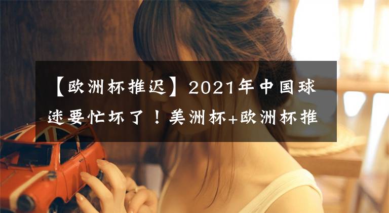 【歐洲杯推遲】2021年中國(guó)球迷要忙壞了！美洲杯+歐洲杯推遲1年，梅西將從中得利