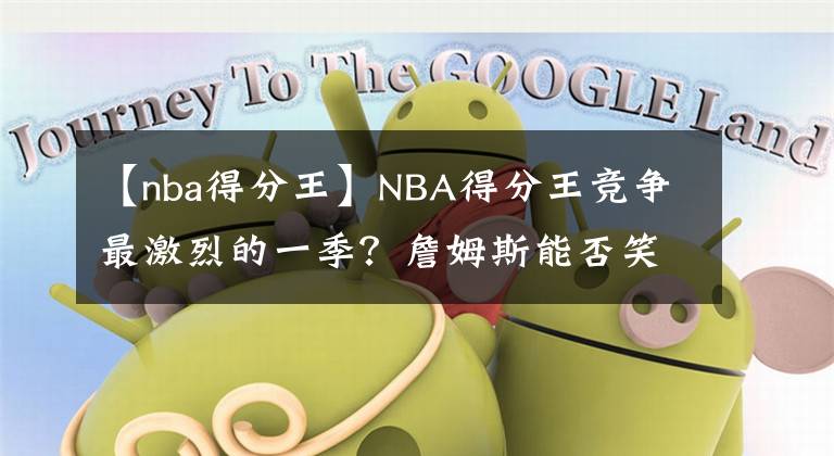 【nba得分王】NBA得分王競爭最激烈的一季？詹姆斯能否笑到最后？