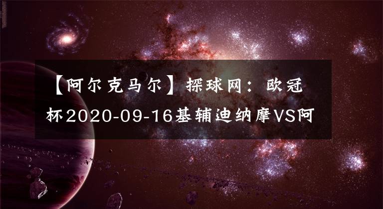 【阿爾克馬爾】探球網(wǎng)：歐冠杯2020-09-16基輔迪納摩VS阿爾克馬爾分析