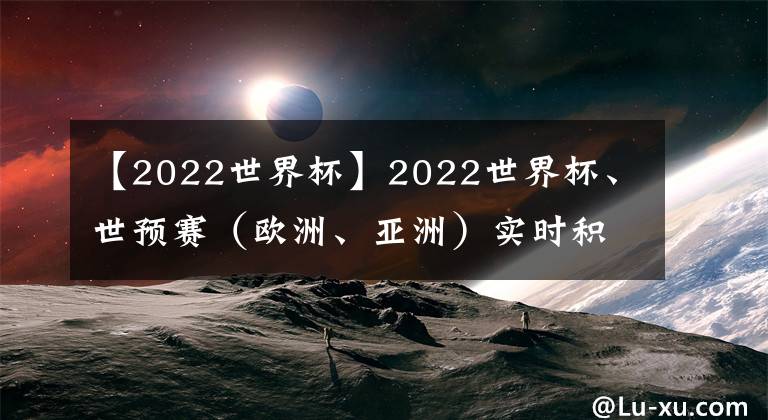 【2022世界杯】2022世界杯、世預(yù)賽（歐洲、亞洲）實(shí)時(shí)積分表、賽制