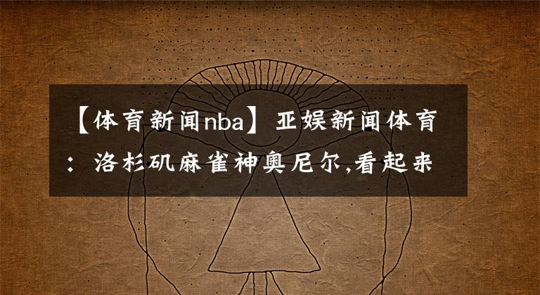 【體育新聞nba】亞娛新聞體育：洛杉磯麻雀神奧尼爾,看起來(lái)像中國(guó)人的NBA球星