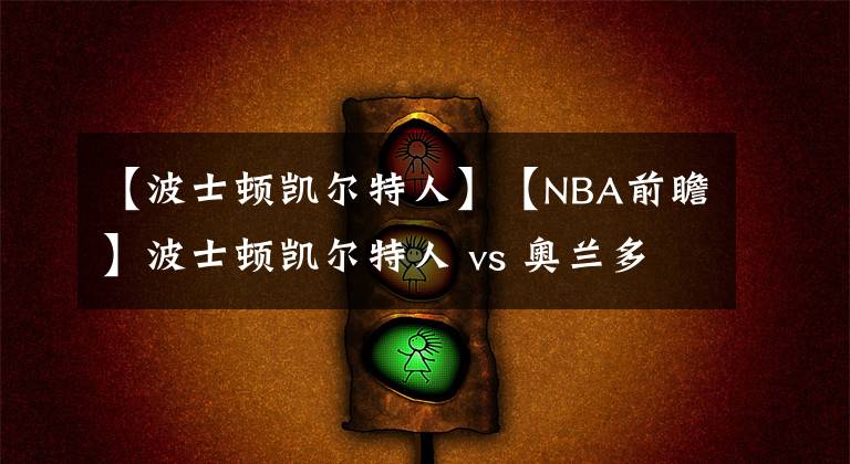 【波士頓凱爾特人】【NBA前瞻】波士頓凱爾特人 vs 奧蘭多魔術(shù)