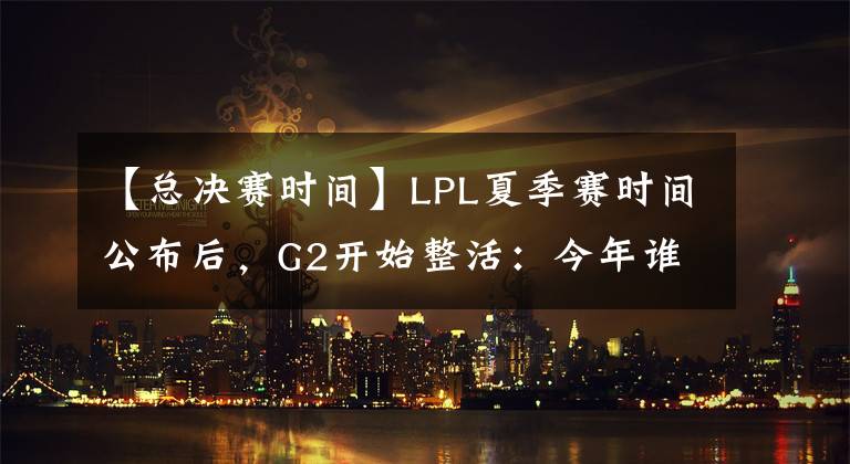 【總決賽時(shí)間】LPL夏季賽時(shí)間公布后，G2開(kāi)始整活：今年誰(shuí)會(huì)給我們3-0呢