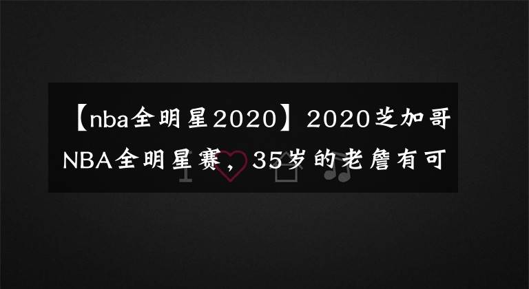 【nba全明星2020】2020芝加哥NBA全明星賽，35歲的老詹有可能大概率又是隊長！