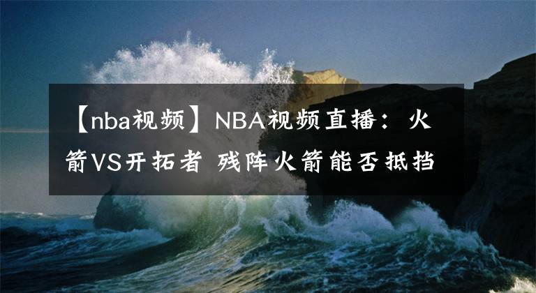 【nba視頻】NBA視頻直播：火箭VS開拓者 殘陣火箭能否抵擋開拓者雙槍？