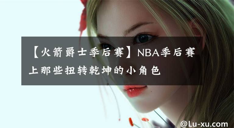 【火箭爵士季后賽】NBA季后賽上那些扭轉(zhuǎn)乾坤的小角色