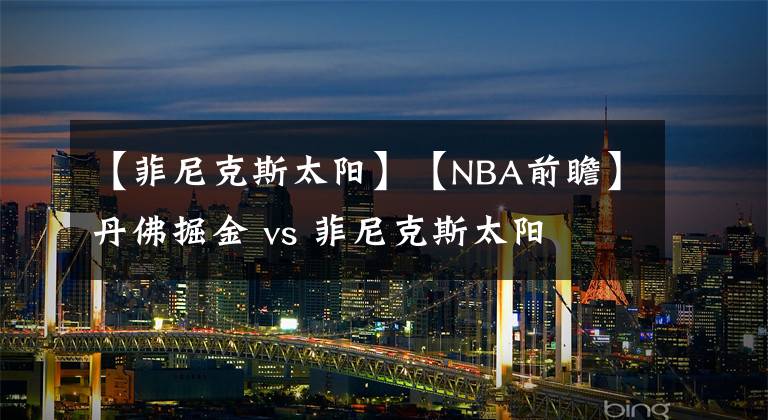 【菲尼克斯太陽】【NBA前瞻】丹佛掘金 vs 菲尼克斯太陽