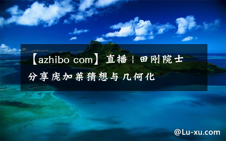 【azhibo com】直播 | 田剛院士分享龐加萊猜想與幾何化