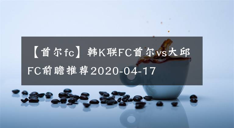 【首爾fc】韓K聯(lián)FC首爾vs大邱FC前瞻推薦2020-04-17