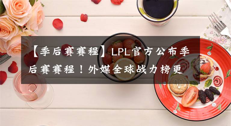 【季后賽賽程】LPL官方公布季后賽賽程！外媒全球戰(zhàn)力榜更新：FPX第一RNG緊隨其后