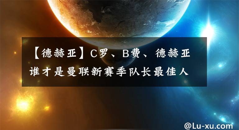 【德赫亞】C羅、B費(fèi)、德赫亞誰(shuí)才是曼聯(lián)新賽季隊(duì)長(zhǎng)最佳人選？