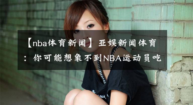 【nba體育新聞】亞娛新聞體育：你可能想象不到NBA運(yùn)動(dòng)員吃什么才能滿足他們