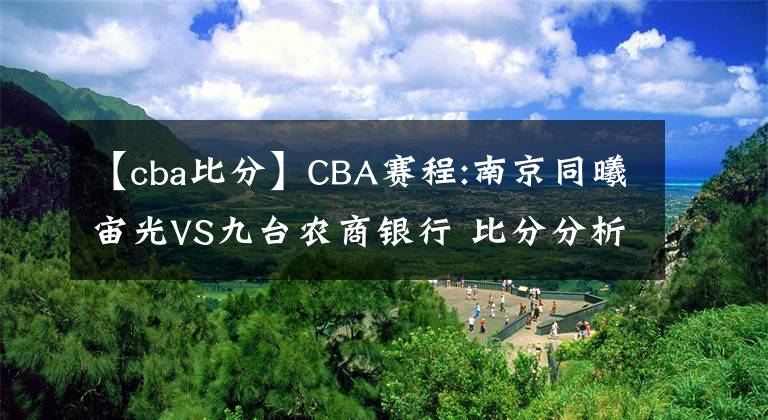 【cba比分】CBA賽程:南京同曦宙光VS九臺農(nóng)商銀行 比分分析