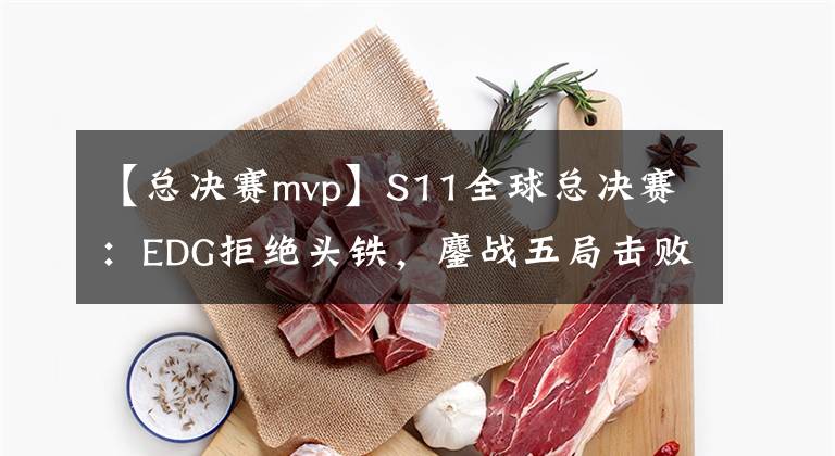 【總決賽mvp】S11全球總決賽：EDG拒絕頭鐵，鏖戰(zhàn)五局擊敗DK，李佐伊重出江湖，斬獲總決賽MVP！