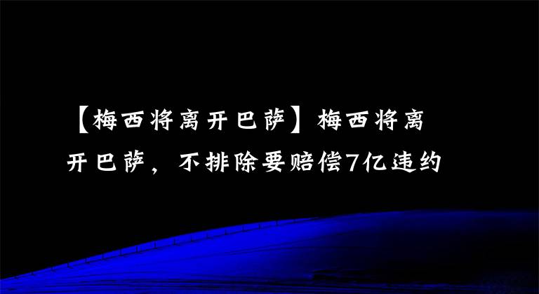 【梅西將離開巴薩】梅西將離開巴薩，不排除要賠償7億違約金