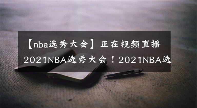 【nba選秀大會】正在視頻直播2021NBA選秀大會！2021NBA選秀大會直播去哪兒看？