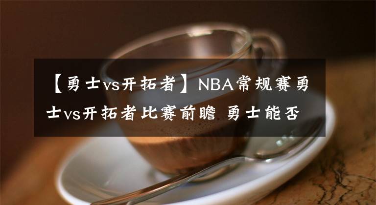 【勇士vs開拓者】NBA常規(guī)賽勇士vs開拓者比賽前瞻 勇士能否主場大勝開拓者