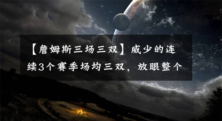 【詹姆斯三場三雙】威少的連續(xù)3個(gè)賽季場均三雙，放眼整個(gè)歷史什么水平？