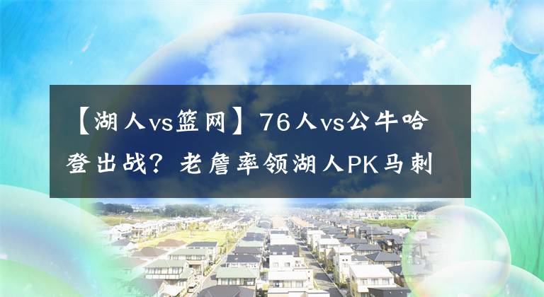 【湖人vs籃網(wǎng)】76人vs公牛哈登出戰(zhàn)？老詹率領(lǐng)湖人PK馬刺，勇士能否終結(jié)連敗KTO