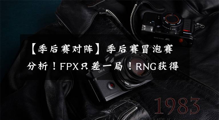 【季后賽對(duì)陣】季后賽冒泡賽分析！FPX只差一局！RNG獲得復(fù)活甲！LNG對(duì)陣RA！