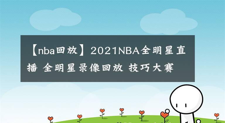 【nba回放】2021NBA全明星直播 全明星錄像回放 技巧大賽三分大賽錄像地址