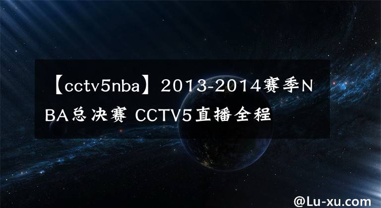 【cctv5nba】2013-2014賽季NBA總決賽 CCTV5直播全程