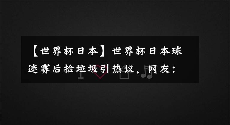 【世界杯日本】世界杯日本球迷賽后撿垃圾引熱議，網(wǎng)友：中國(guó)球迷只是缺少機(jī)會(huì)而已……