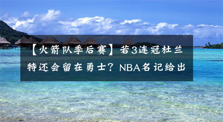 【火箭隊季后賽】若3連冠杜蘭特還會留在勇士？NBA名記給出答案，1個計劃影響選擇