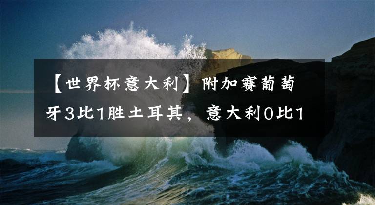 【世界杯意大利】附加賽葡萄牙3比1勝土耳其，意大利0比1負北馬其頓助C羅進世界杯