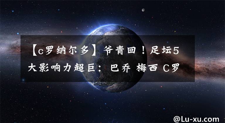 【c羅納爾多】爺青回！足壇5大影響力超巨：巴喬 梅西 C羅 羅納爾多，貝帥墊底！