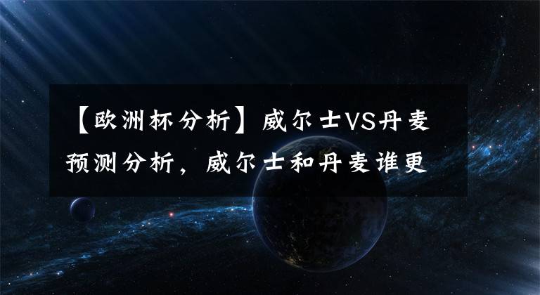 【歐洲杯分析】威爾士VS丹麥預(yù)測分析，威爾士和丹麥誰更強(qiáng)？會爆冷嗎？