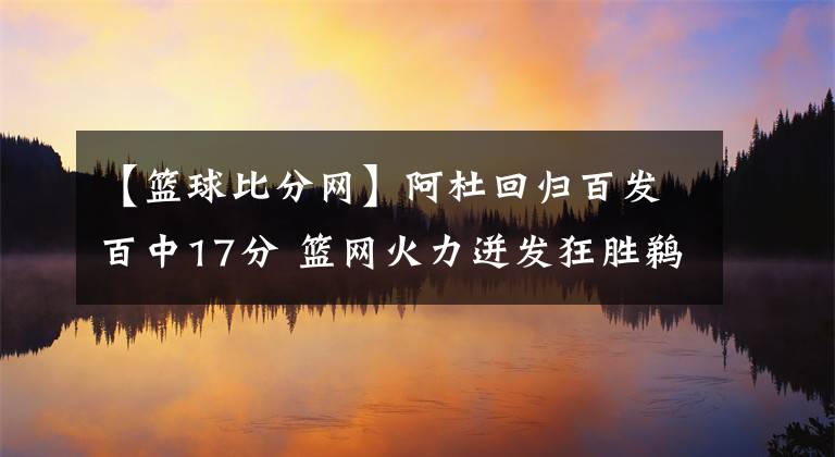 【籃球比分網(wǎng)】阿杜回歸百發(fā)百中17分 籃網(wǎng)火力迸發(fā)狂勝鵜鶘-風(fēng)馳體育網(wǎng)