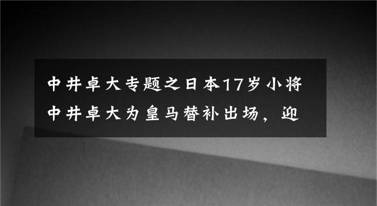 中井卓大專題之日本17歲小將中井卓大為皇馬替補(bǔ)出場(chǎng)，迎青年歐冠首秀