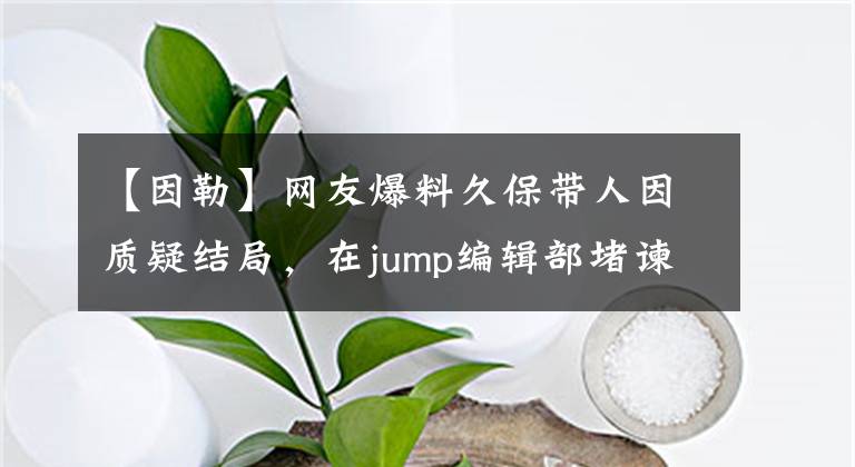 【因勒】網(wǎng)友爆料久保帶人因質(zhì)疑結(jié)局，在jump編輯部堵諫山創(chuàng)猛勒其脖子？