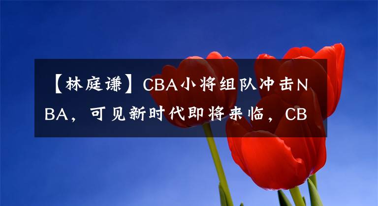 【林庭謙】CBA小將組隊(duì)沖擊NBA，可見新時(shí)代即將來臨，CBA的未來有希望了！