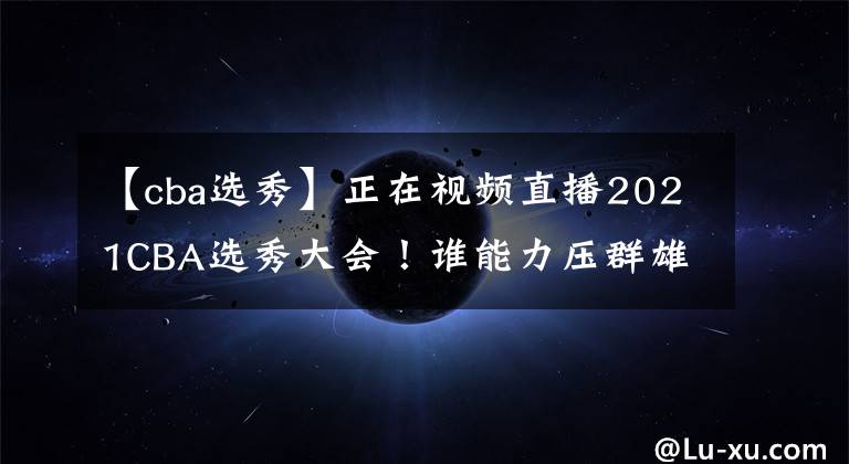 【cba選秀】正在視頻直播2021CBA選秀大會！誰能力壓群雄當(dāng)選狀元？