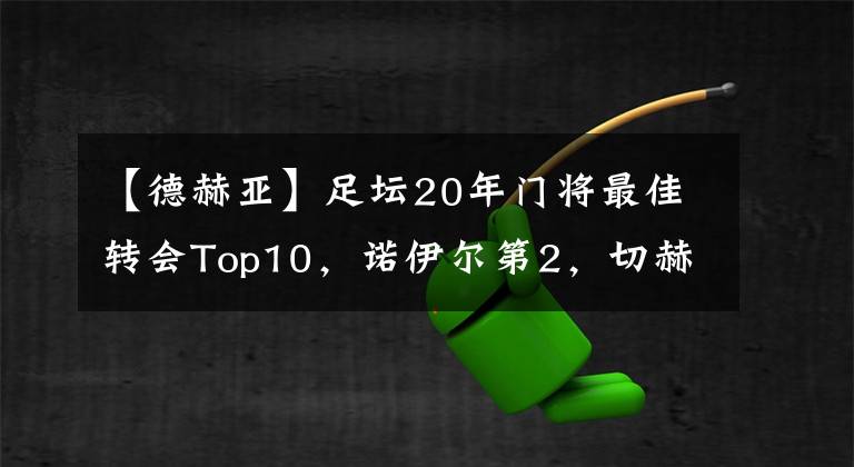 【德赫亞】足壇20年門將最佳轉會Top10，諾伊爾第2，切赫第3，德赫亞第6