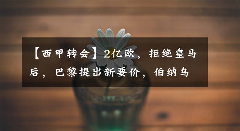 【西甲轉(zhuǎn)會】2億歐，拒絕皇馬后，巴黎提出新要價，伯納烏走在正確的道路上