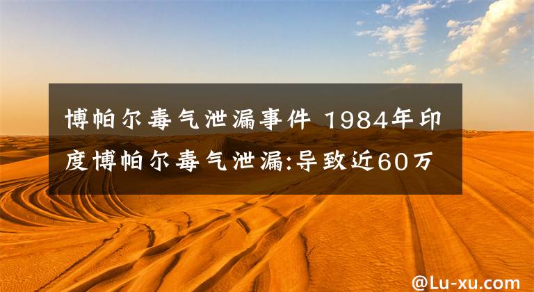 博帕爾毒氣泄漏事件 1984年印度博帕爾毒氣泄漏:導(dǎo)致近60萬(wàn)人死亡