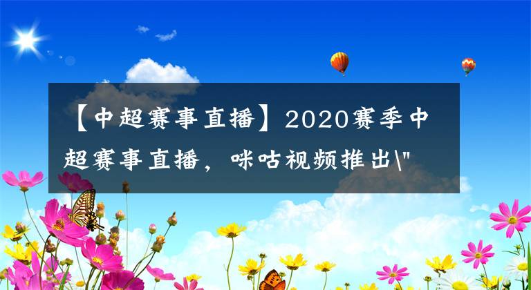 【中超賽事直播】2020賽季中超賽事直播，咪咕視頻推出