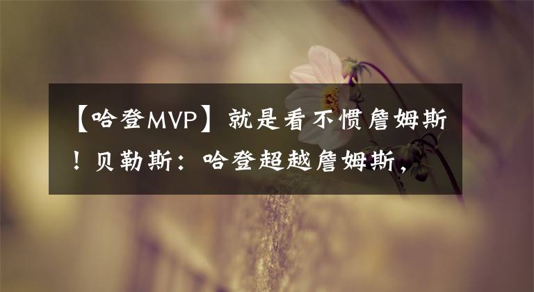 【哈登MVP】就是看不慣詹姆斯！貝勒斯：哈登超越詹姆斯，應(yīng)該成為MVP。哈登壓哨上籃，拿下40＋15