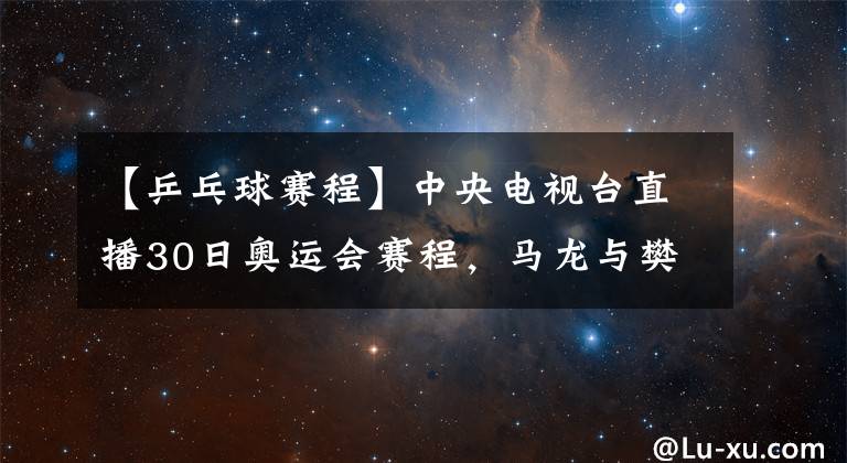 【乒乓球賽程】中央電視臺直播30日奧運會賽程，馬龍與樊振東爭奪乒乓球男單金牌