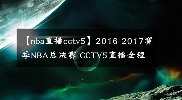 【nba直播cctv5】2016-2017賽季NBA總決賽 CCTV5直播全程