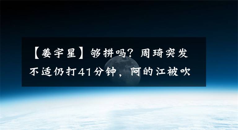 【姜宇星】夠拼嗎？周琦突發(fā)不適仍打41分鐘，阿的江被吹技術犯規(guī)，于德豪卻在大笑