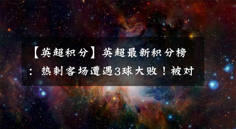 【英超積分】英超最新積分榜：熱刺客場(chǎng)遭遇3球大??！被對(duì)手打破36年塵封紀(jì)錄