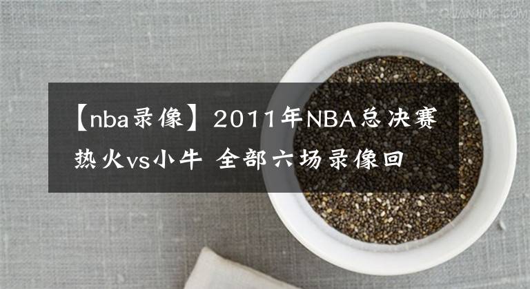 【nba錄像】2011年NBA總決賽 熱火vs小牛 全部六場(chǎng)錄像回放