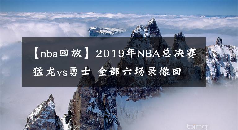 【nba回放】2019年NBA總決賽 猛龍vs勇士 全部六場(chǎng)錄像回放