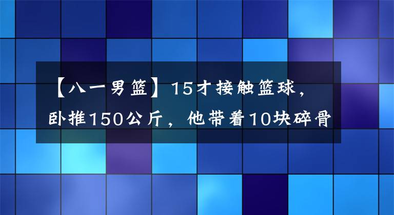 【八一男籃】15才接觸籃球，臥推150公斤，他帶著10塊碎骨依然能奪冠！