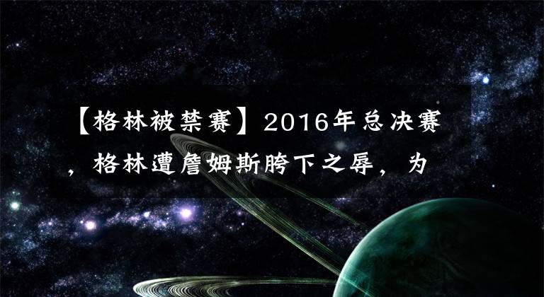 【格林被禁賽】2016年總決賽，格林遭詹姆斯胯下之辱，為何被禁賽的卻是自己？